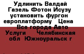 Удлинить Валдай Газель Фотон Исузу  установить фургон, европлатформу › Цена ­ 1 - Все города Авто » Услуги   . Челябинская обл.,Южноуральск г.